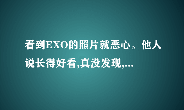 看到EXO的照片就恶心。他人说长得好看,真没发现,。为什么有这么人喜欢EXO