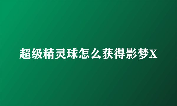 超级精灵球怎么获得影梦X