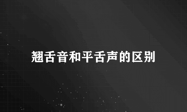 翘舌音和平舌声的区别