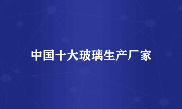 中国十大玻璃生产厂家