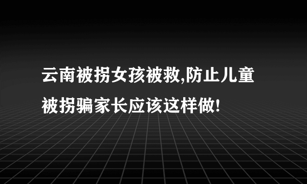 云南被拐女孩被救,防止儿童被拐骗家长应该这样做!