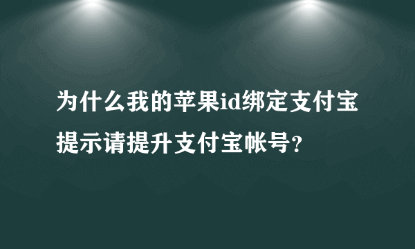 为什么我的苹果id绑定支付宝提示请提升支付宝帐号？