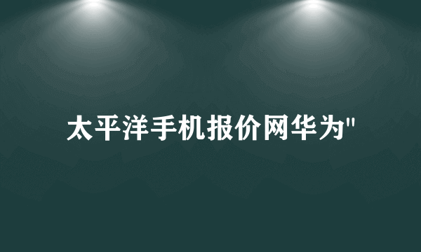 太平洋手机报价网华为