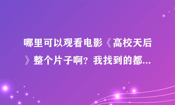 哪里可以观看电影《高校天后》整个片子啊？我找到的都是不全的视频。