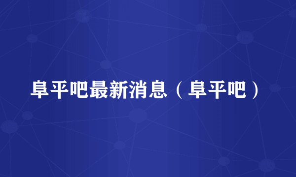阜平吧最新消息（阜平吧）