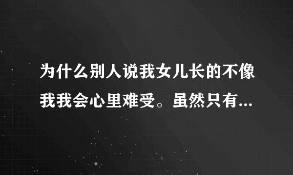为什么别人说我女儿长的不像我我会心里难受。虽然只有一两个人说，而我听见别人说我女儿？