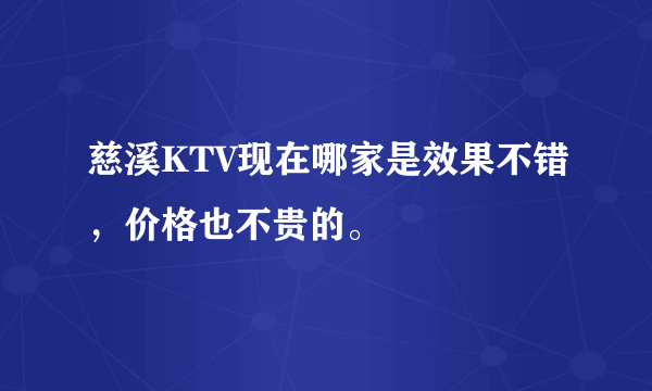 慈溪KTV现在哪家是效果不错，价格也不贵的。