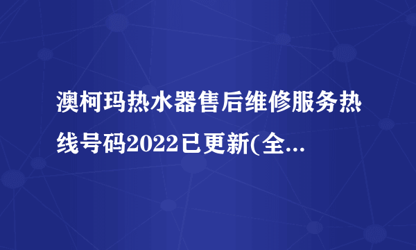 澳柯玛热水器售后维修服务热线号码2022已更新(全国/客服)
