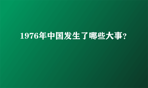 1976年中国发生了哪些大事？
