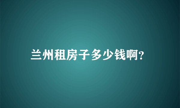 兰州租房子多少钱啊？