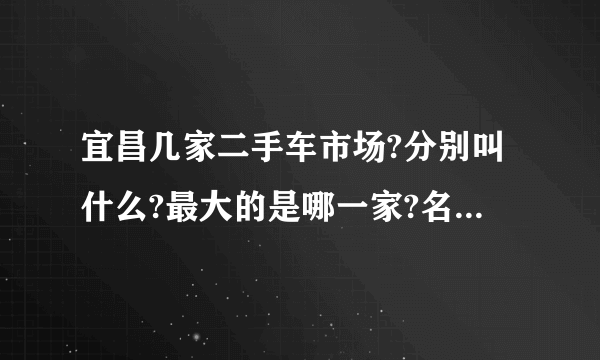 宜昌几家二手车市场?分别叫什么?最大的是哪一家?名气最大的是哪一家？