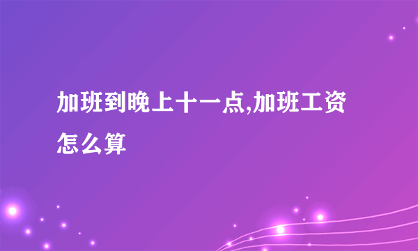 加班到晚上十一点,加班工资怎么算