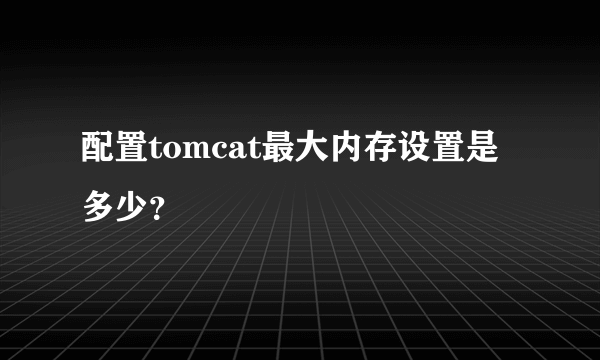 配置tomcat最大内存设置是多少？