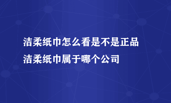 洁柔纸巾怎么看是不是正品 洁柔纸巾属于哪个公司