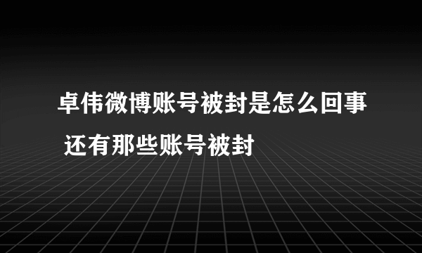 卓伟微博账号被封是怎么回事 还有那些账号被封
