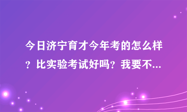 今日济宁育才今年考的怎么样？比实验考试好吗？我要不要从实验转到育才，变得更好？