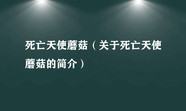 死亡天使蘑菇（关于死亡天使蘑菇的简介）