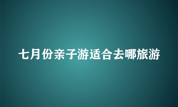 七月份亲子游适合去哪旅游