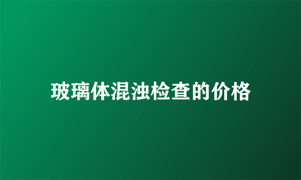 玻璃体混浊检查的价格