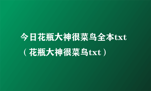 今日花瓶大神很菜鸟全本txt（花瓶大神很菜鸟txt）