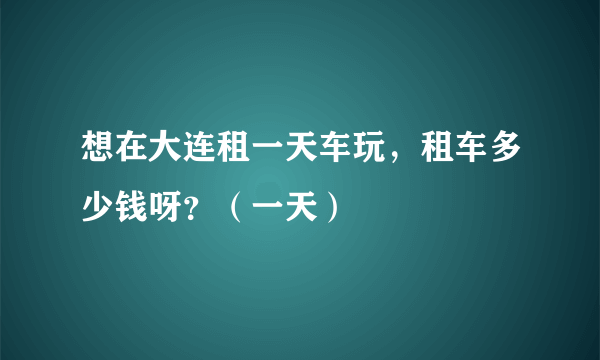 想在大连租一天车玩，租车多少钱呀？（一天）