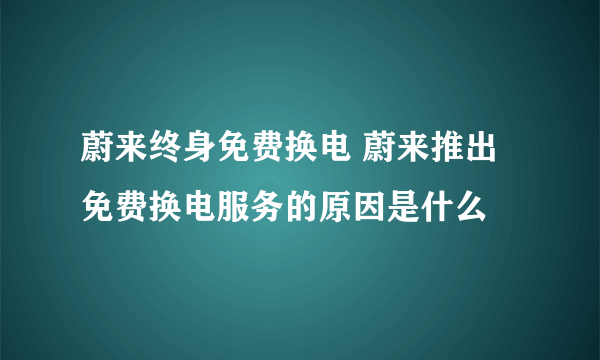 蔚来终身免费换电 蔚来推出免费换电服务的原因是什么