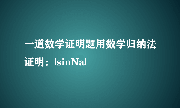 一道数学证明题用数学归纳法证明：|sinNa|