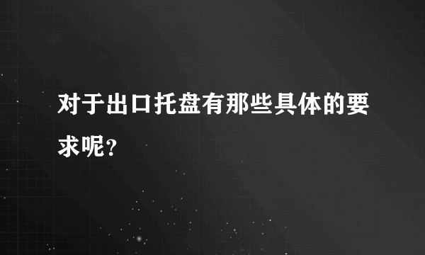 对于出口托盘有那些具体的要求呢？
