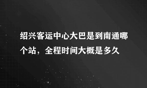 绍兴客运中心大巴是到南通哪个站，全程时间大概是多久