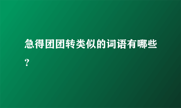 急得团团转类似的词语有哪些？