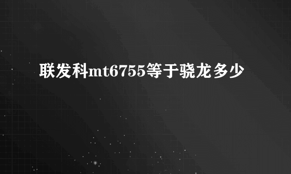联发科mt6755等于骁龙多少