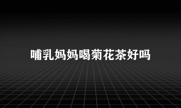 哺乳妈妈喝菊花茶好吗