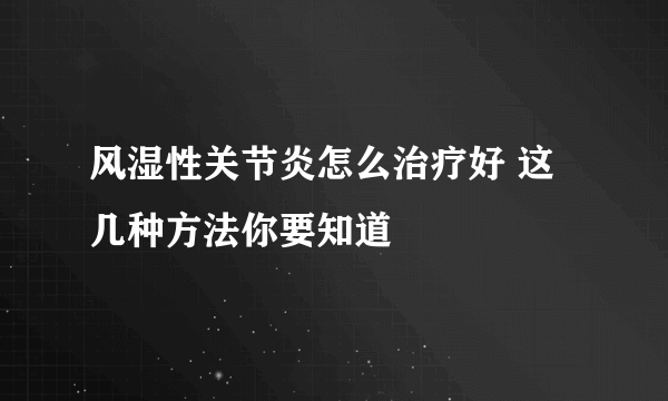 风湿性关节炎怎么治疗好 这几种方法你要知道