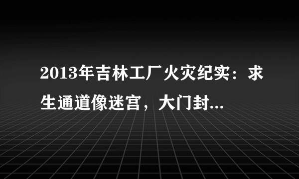 2013年吉林工厂火灾纪实：求生通道像迷宫，大门封闭致121人死亡