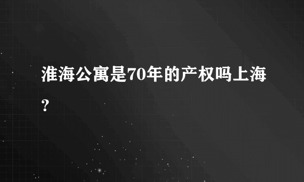 淮海公寓是70年的产权吗上海？