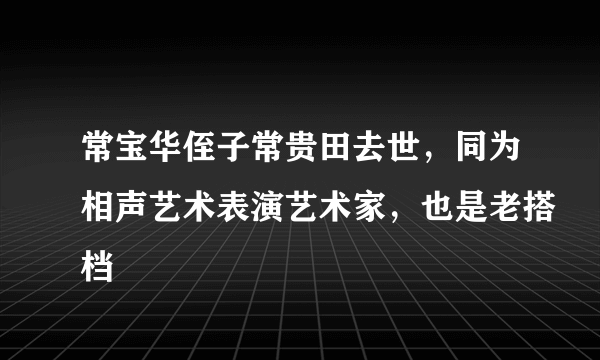 常宝华侄子常贵田去世，同为相声艺术表演艺术家，也是老搭档