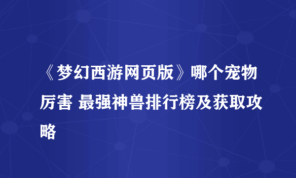 《梦幻西游网页版》哪个宠物厉害 最强神兽排行榜及获取攻略