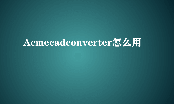 Acmecadconverter怎么用