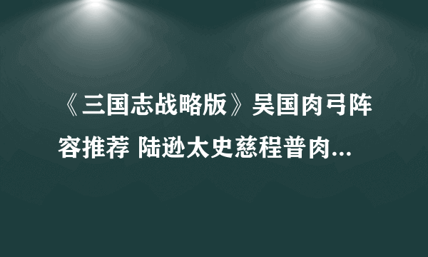 《三国志战略版》吴国肉弓阵容推荐 陆逊太史慈程普肉弓战法兵书搭配