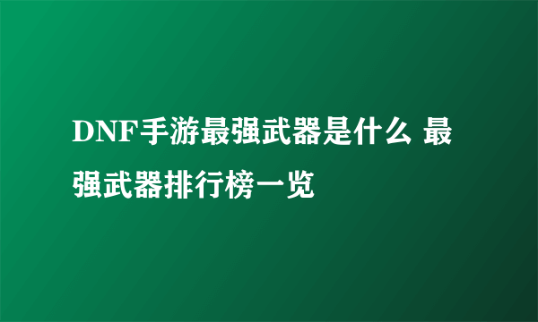 DNF手游最强武器是什么 最强武器排行榜一览
