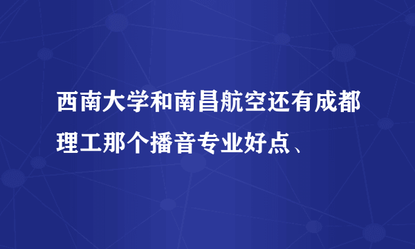 西南大学和南昌航空还有成都理工那个播音专业好点、
