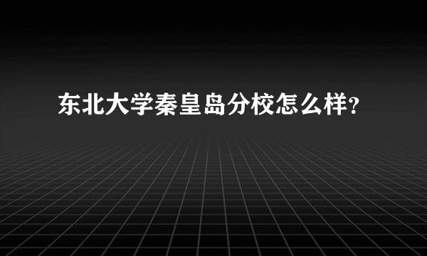 东北大学秦皇岛分校怎么样？