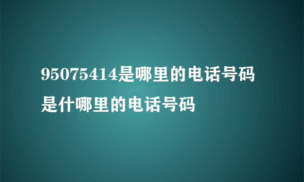95075414是哪里的电话号码是什哪里的电话号码