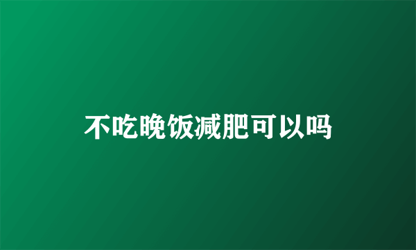 不吃晚饭减肥可以吗