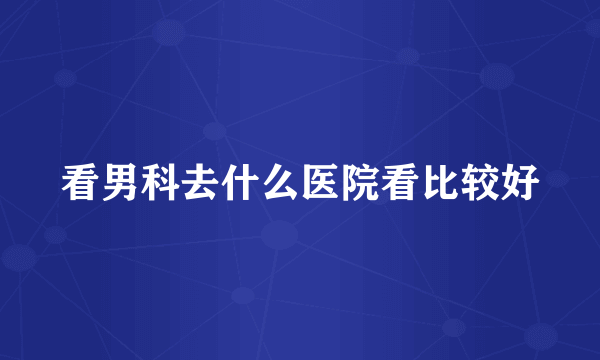 看男科去什么医院看比较好