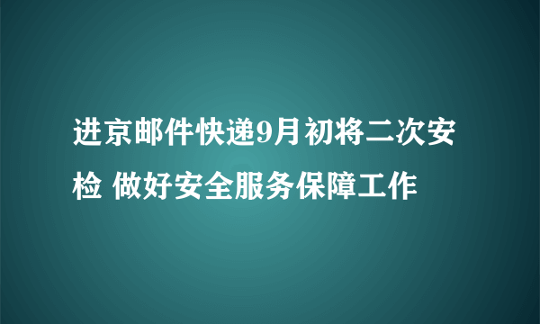 进京邮件快递9月初将二次安检 做好安全服务保障工作