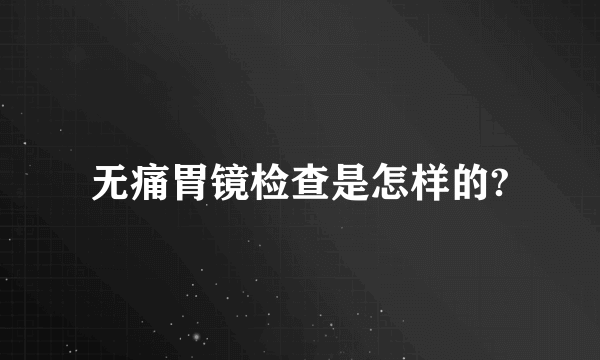 无痛胃镜检查是怎样的?