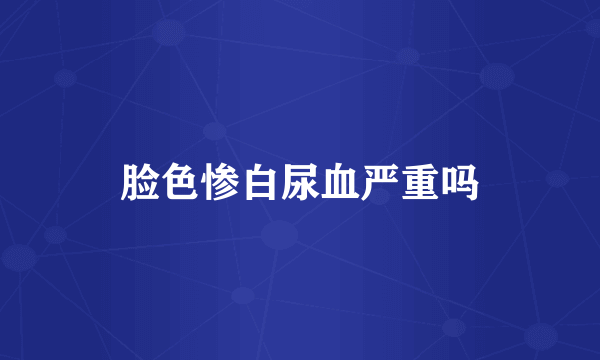 脸色惨白尿血严重吗