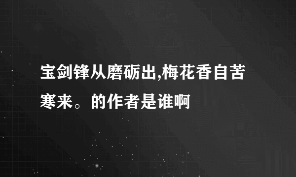 宝剑锋从磨砺出,梅花香自苦寒来。的作者是谁啊
