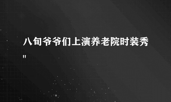 八旬爷爷们上演养老院时装秀